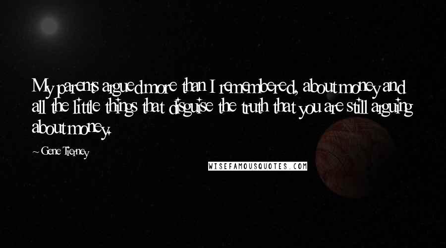 Gene Tierney Quotes: My parents argued more than I remembered, about money and all the little things that disguise the truth that you are still arguing about money.