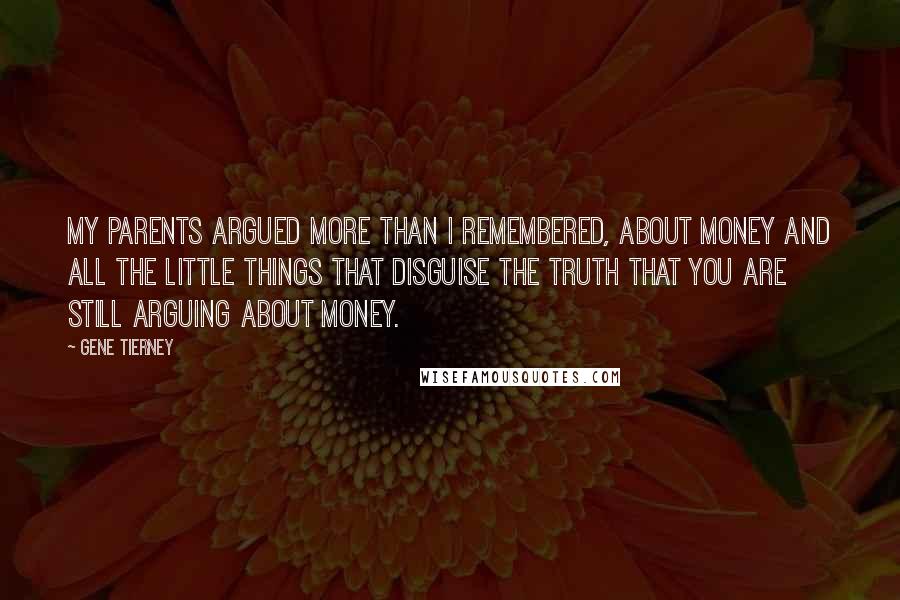 Gene Tierney Quotes: My parents argued more than I remembered, about money and all the little things that disguise the truth that you are still arguing about money.