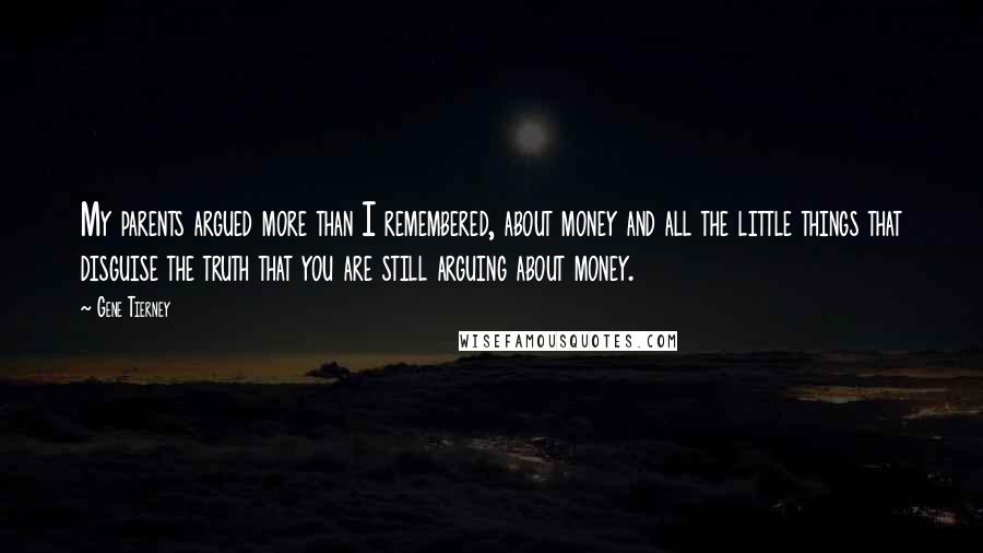 Gene Tierney Quotes: My parents argued more than I remembered, about money and all the little things that disguise the truth that you are still arguing about money.