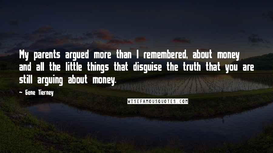 Gene Tierney Quotes: My parents argued more than I remembered, about money and all the little things that disguise the truth that you are still arguing about money.