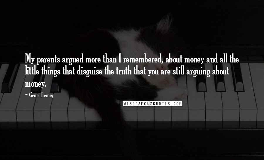 Gene Tierney Quotes: My parents argued more than I remembered, about money and all the little things that disguise the truth that you are still arguing about money.