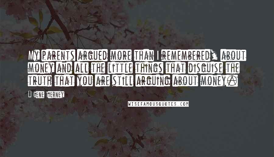 Gene Tierney Quotes: My parents argued more than I remembered, about money and all the little things that disguise the truth that you are still arguing about money.