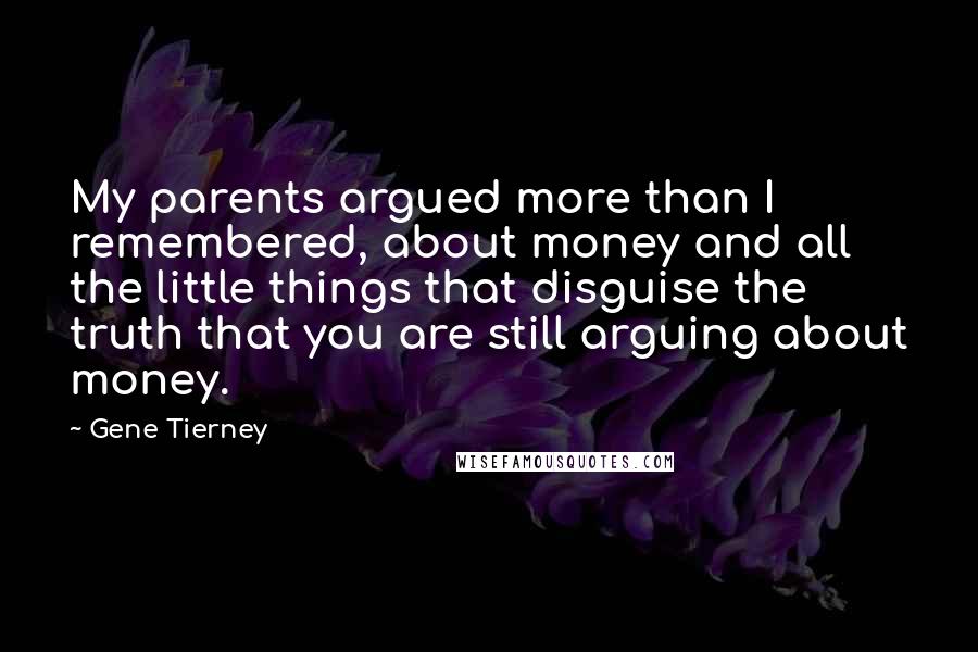 Gene Tierney Quotes: My parents argued more than I remembered, about money and all the little things that disguise the truth that you are still arguing about money.