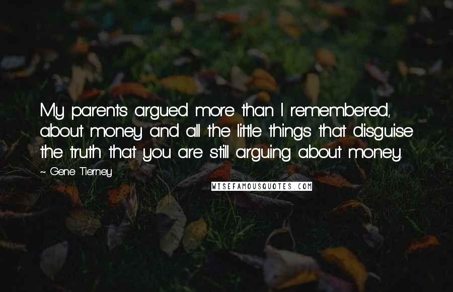 Gene Tierney Quotes: My parents argued more than I remembered, about money and all the little things that disguise the truth that you are still arguing about money.