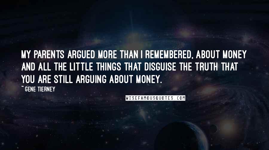 Gene Tierney Quotes: My parents argued more than I remembered, about money and all the little things that disguise the truth that you are still arguing about money.