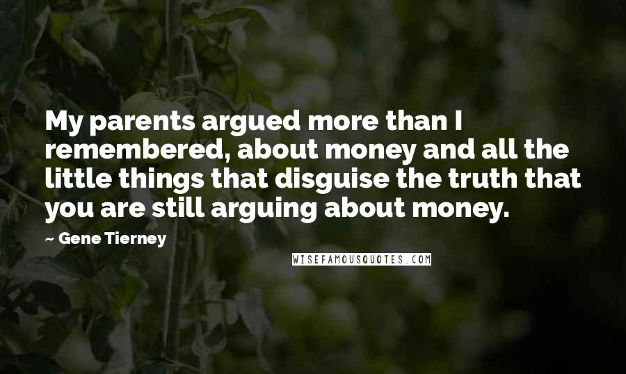 Gene Tierney Quotes: My parents argued more than I remembered, about money and all the little things that disguise the truth that you are still arguing about money.
