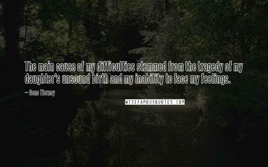 Gene Tierney Quotes: The main cause of my difficulties stemmed from the tragedy of my daughter's unsound birth and my inability to face my feelings.