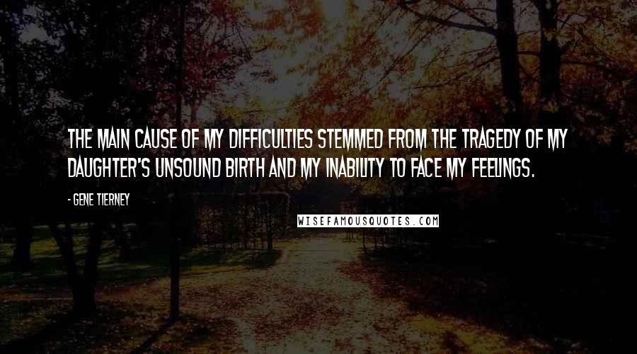 Gene Tierney Quotes: The main cause of my difficulties stemmed from the tragedy of my daughter's unsound birth and my inability to face my feelings.