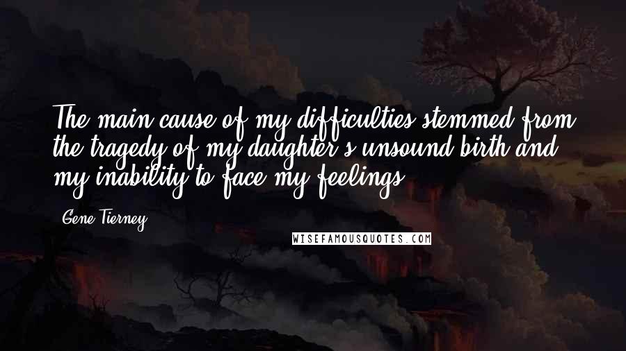 Gene Tierney Quotes: The main cause of my difficulties stemmed from the tragedy of my daughter's unsound birth and my inability to face my feelings.