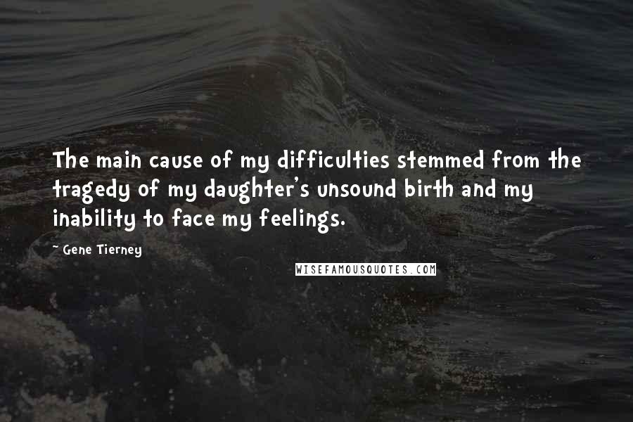 Gene Tierney Quotes: The main cause of my difficulties stemmed from the tragedy of my daughter's unsound birth and my inability to face my feelings.