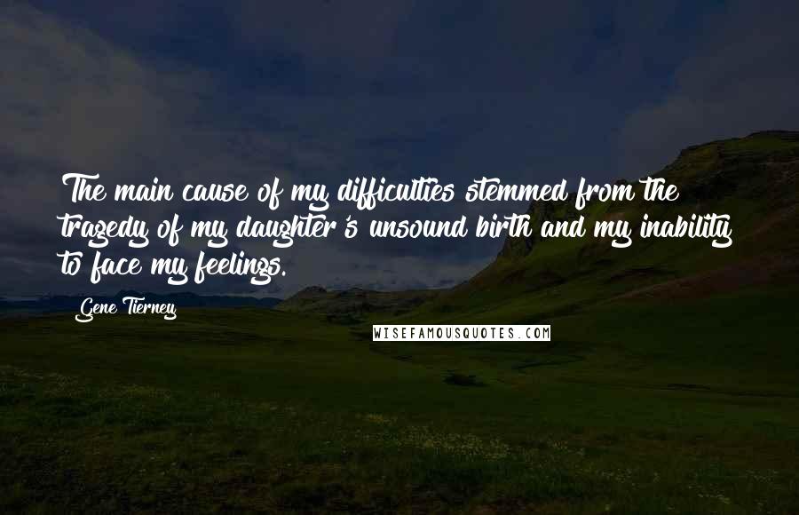 Gene Tierney Quotes: The main cause of my difficulties stemmed from the tragedy of my daughter's unsound birth and my inability to face my feelings.