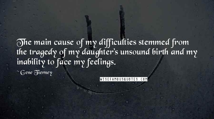 Gene Tierney Quotes: The main cause of my difficulties stemmed from the tragedy of my daughter's unsound birth and my inability to face my feelings.