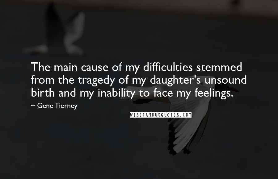 Gene Tierney Quotes: The main cause of my difficulties stemmed from the tragedy of my daughter's unsound birth and my inability to face my feelings.