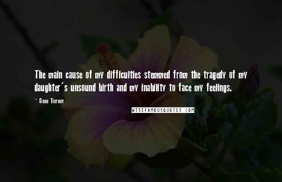 Gene Tierney Quotes: The main cause of my difficulties stemmed from the tragedy of my daughter's unsound birth and my inability to face my feelings.