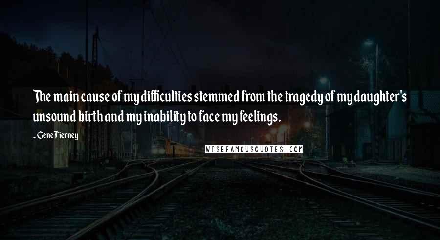 Gene Tierney Quotes: The main cause of my difficulties stemmed from the tragedy of my daughter's unsound birth and my inability to face my feelings.