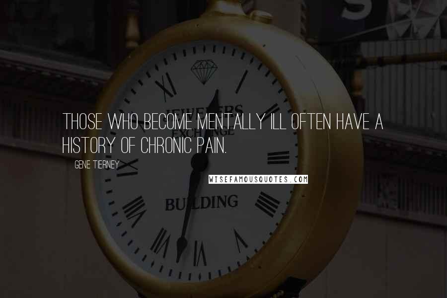 Gene Tierney Quotes: Those who become mentally ill often have a history of chronic pain.