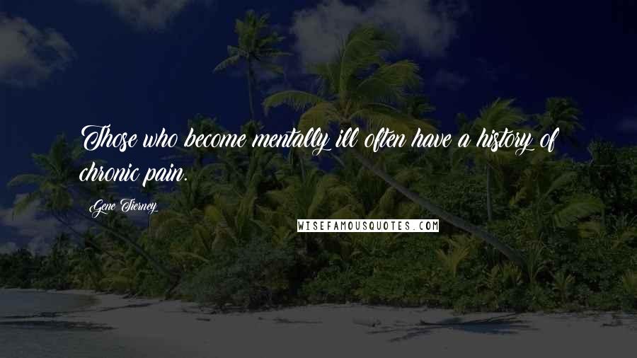 Gene Tierney Quotes: Those who become mentally ill often have a history of chronic pain.