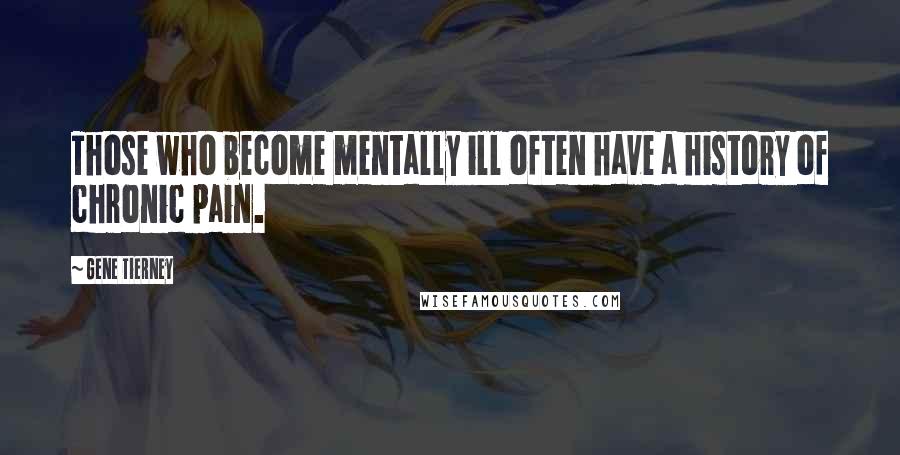 Gene Tierney Quotes: Those who become mentally ill often have a history of chronic pain.