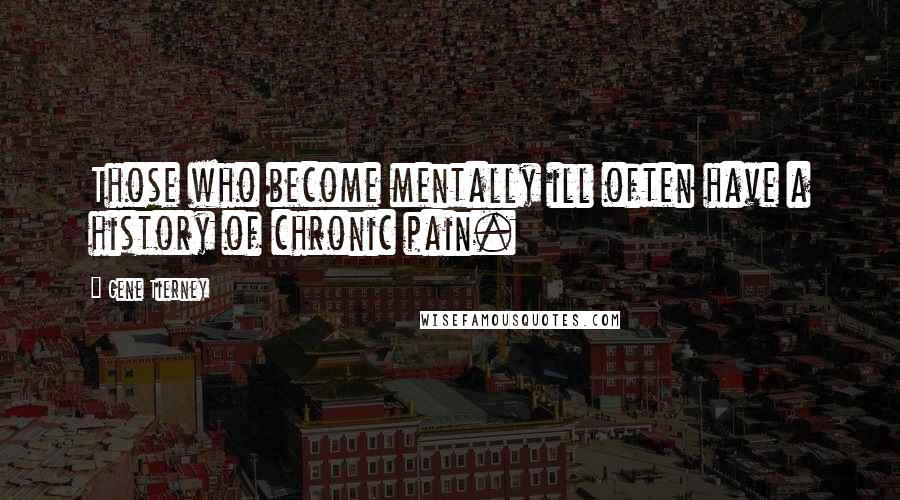 Gene Tierney Quotes: Those who become mentally ill often have a history of chronic pain.