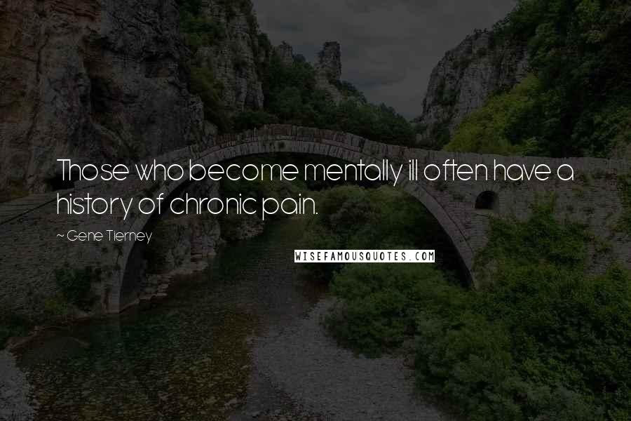 Gene Tierney Quotes: Those who become mentally ill often have a history of chronic pain.