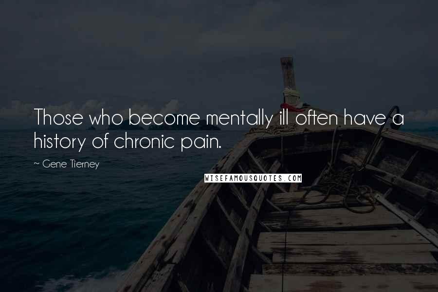 Gene Tierney Quotes: Those who become mentally ill often have a history of chronic pain.