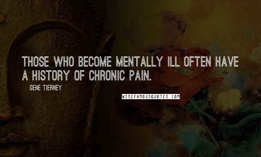 Gene Tierney Quotes: Those who become mentally ill often have a history of chronic pain.