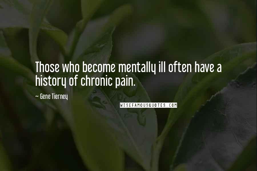 Gene Tierney Quotes: Those who become mentally ill often have a history of chronic pain.