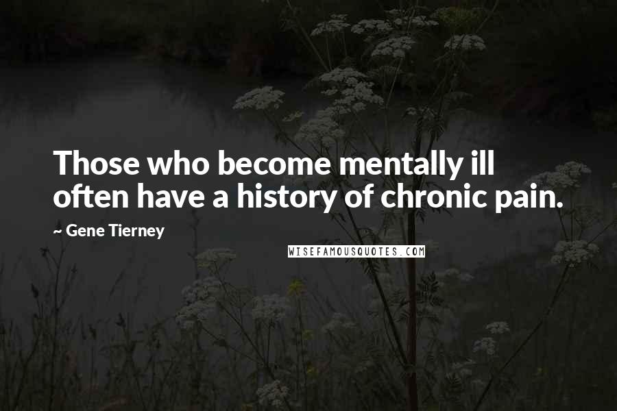 Gene Tierney Quotes: Those who become mentally ill often have a history of chronic pain.