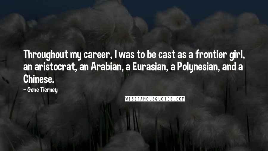 Gene Tierney Quotes: Throughout my career, I was to be cast as a frontier girl, an aristocrat, an Arabian, a Eurasian, a Polynesian, and a Chinese.