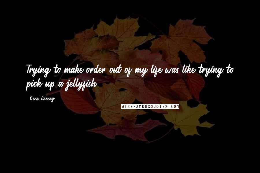 Gene Tierney Quotes: Trying to make order out of my life was like trying to pick up a jellyfish.