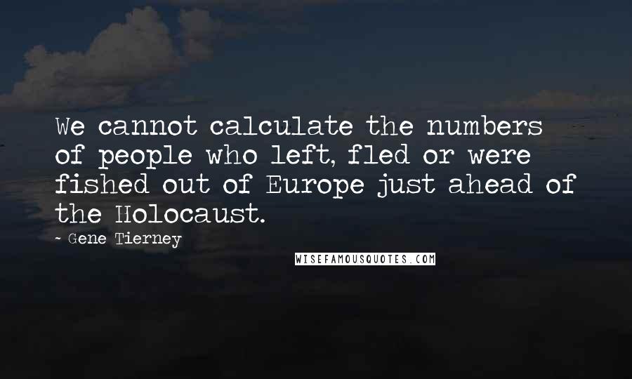 Gene Tierney Quotes: We cannot calculate the numbers of people who left, fled or were fished out of Europe just ahead of the Holocaust.