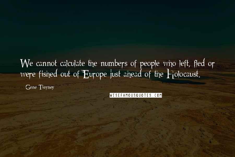 Gene Tierney Quotes: We cannot calculate the numbers of people who left, fled or were fished out of Europe just ahead of the Holocaust.