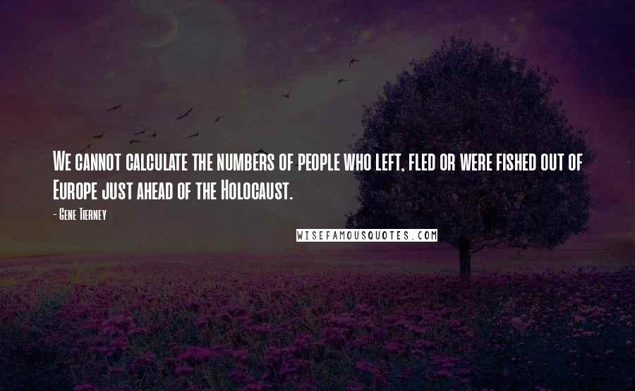 Gene Tierney Quotes: We cannot calculate the numbers of people who left, fled or were fished out of Europe just ahead of the Holocaust.