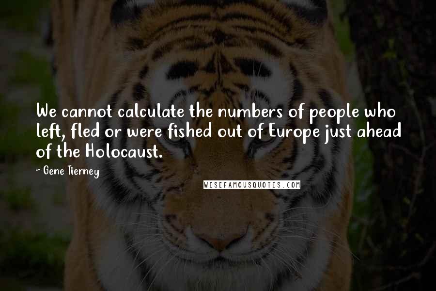 Gene Tierney Quotes: We cannot calculate the numbers of people who left, fled or were fished out of Europe just ahead of the Holocaust.