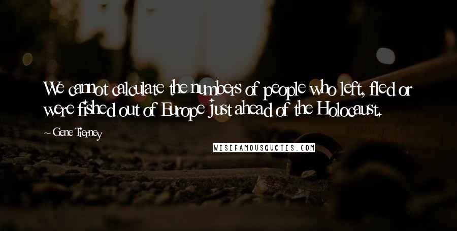 Gene Tierney Quotes: We cannot calculate the numbers of people who left, fled or were fished out of Europe just ahead of the Holocaust.