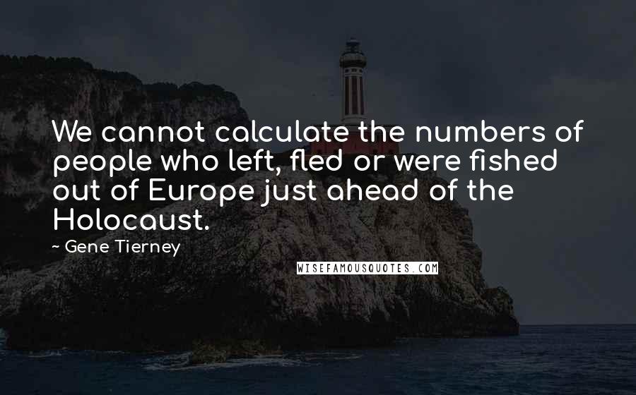 Gene Tierney Quotes: We cannot calculate the numbers of people who left, fled or were fished out of Europe just ahead of the Holocaust.