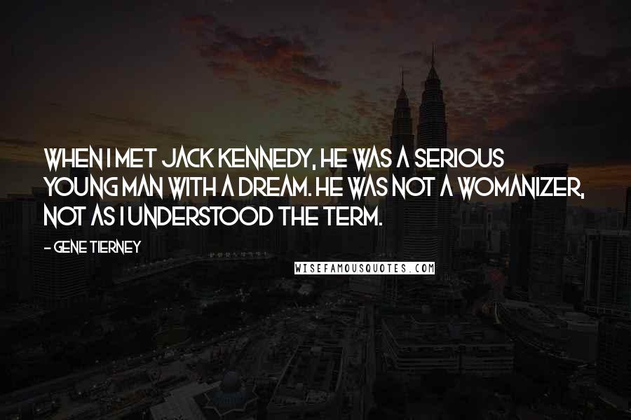 Gene Tierney Quotes: When I met Jack Kennedy, he was a serious young man with a dream. He was not a womanizer, not as I understood the term.