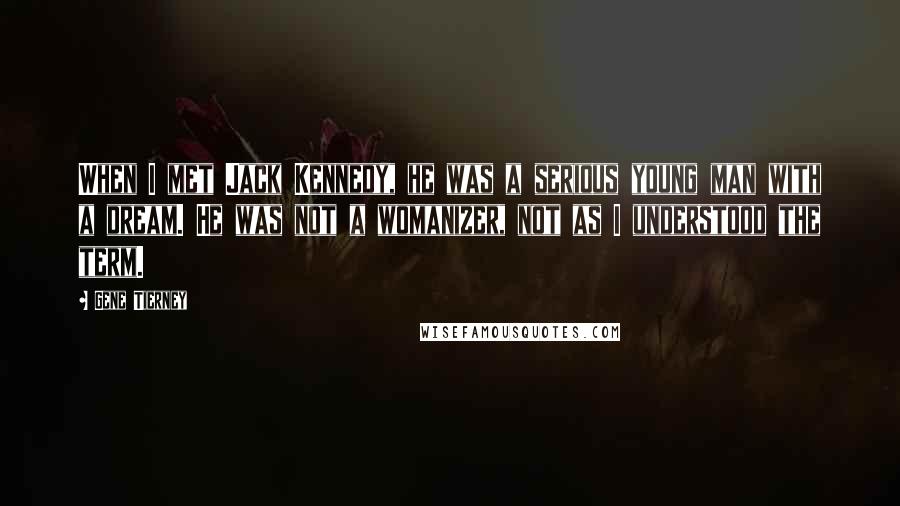 Gene Tierney Quotes: When I met Jack Kennedy, he was a serious young man with a dream. He was not a womanizer, not as I understood the term.