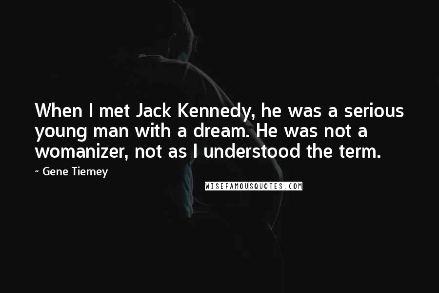 Gene Tierney Quotes: When I met Jack Kennedy, he was a serious young man with a dream. He was not a womanizer, not as I understood the term.