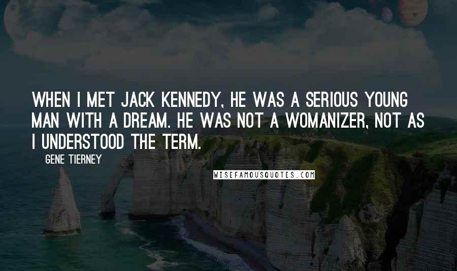 Gene Tierney Quotes: When I met Jack Kennedy, he was a serious young man with a dream. He was not a womanizer, not as I understood the term.