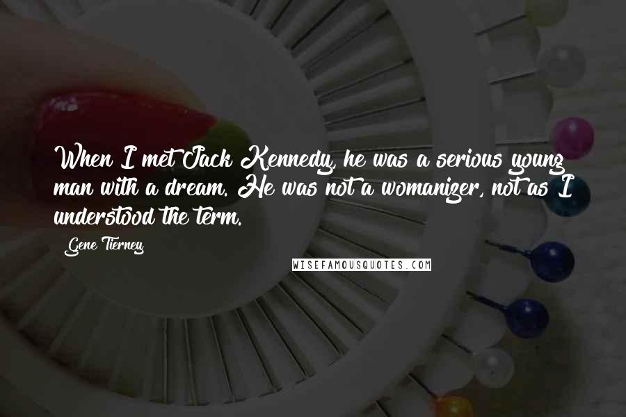 Gene Tierney Quotes: When I met Jack Kennedy, he was a serious young man with a dream. He was not a womanizer, not as I understood the term.