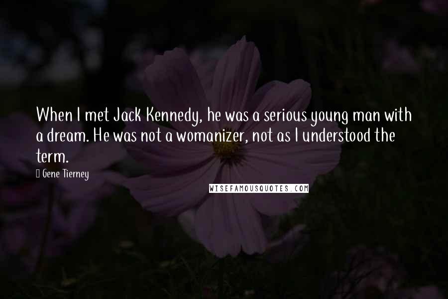 Gene Tierney Quotes: When I met Jack Kennedy, he was a serious young man with a dream. He was not a womanizer, not as I understood the term.