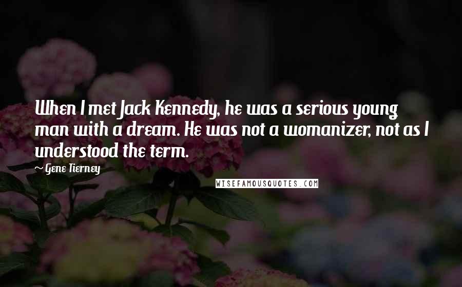 Gene Tierney Quotes: When I met Jack Kennedy, he was a serious young man with a dream. He was not a womanizer, not as I understood the term.