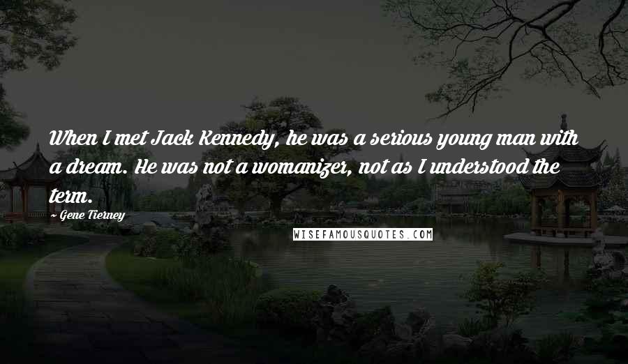 Gene Tierney Quotes: When I met Jack Kennedy, he was a serious young man with a dream. He was not a womanizer, not as I understood the term.