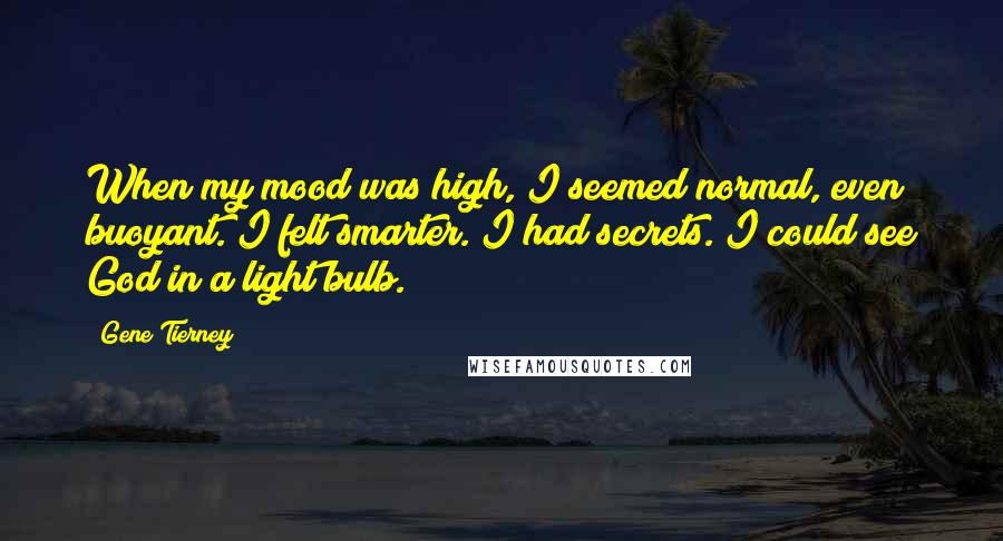 Gene Tierney Quotes: When my mood was high, I seemed normal, even buoyant. I felt smarter. I had secrets. I could see God in a light bulb.
