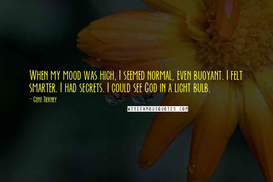 Gene Tierney Quotes: When my mood was high, I seemed normal, even buoyant. I felt smarter. I had secrets. I could see God in a light bulb.