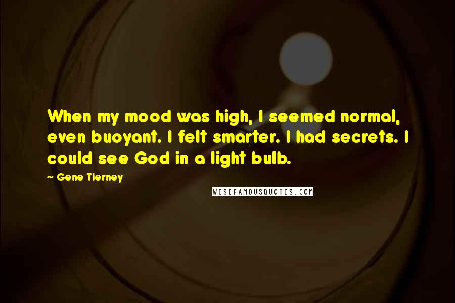 Gene Tierney Quotes: When my mood was high, I seemed normal, even buoyant. I felt smarter. I had secrets. I could see God in a light bulb.