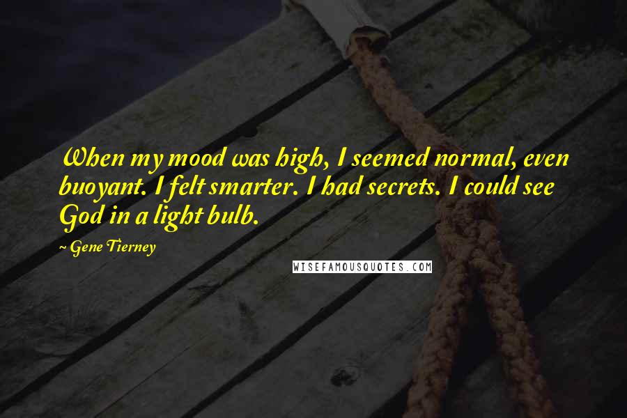 Gene Tierney Quotes: When my mood was high, I seemed normal, even buoyant. I felt smarter. I had secrets. I could see God in a light bulb.