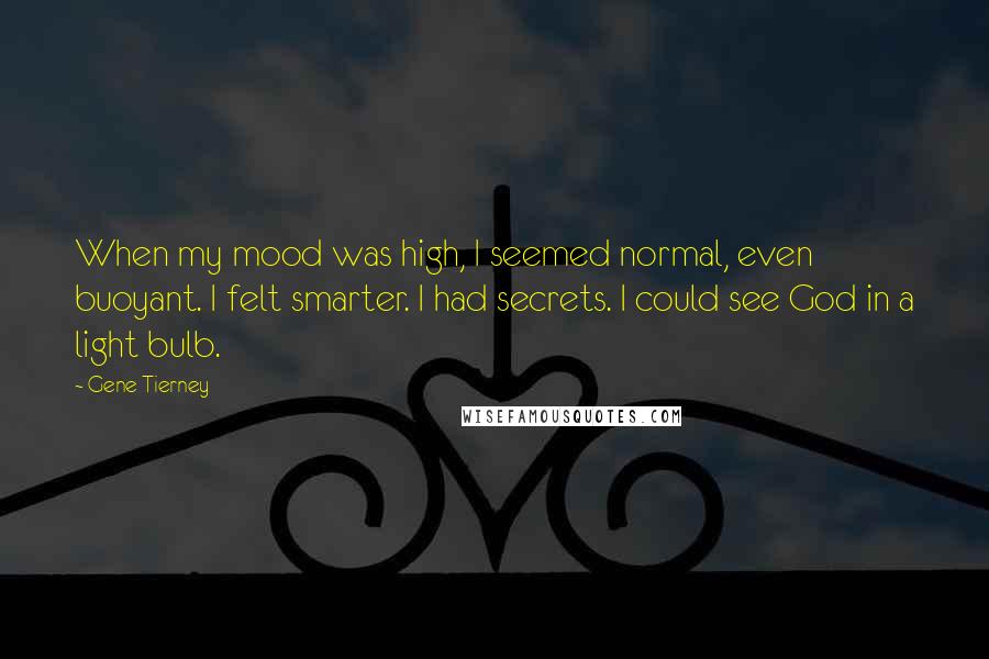 Gene Tierney Quotes: When my mood was high, I seemed normal, even buoyant. I felt smarter. I had secrets. I could see God in a light bulb.