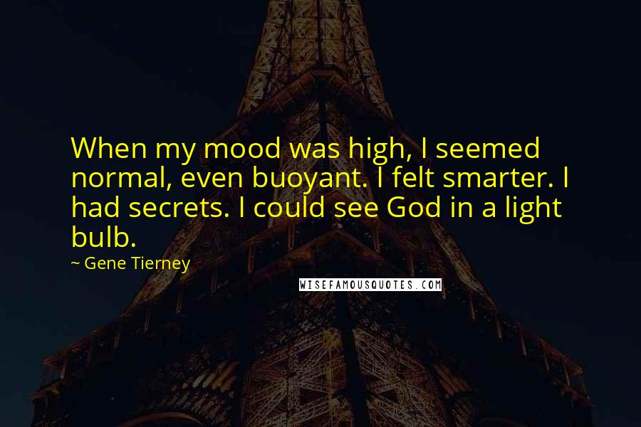 Gene Tierney Quotes: When my mood was high, I seemed normal, even buoyant. I felt smarter. I had secrets. I could see God in a light bulb.